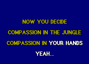 NOW YOU DECIDE

COMPASSION IN THE JUNGLE
COMPASSION IN YOUR HANDS
YEAH..