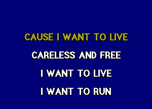 CAUSE I WANT TO LIVE

CARELESS AND FREE
I WANT TO LIVE
I WANT TO RUN