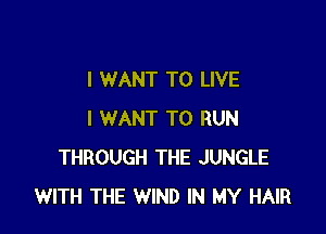 I WANT TO LIVE

I WANT TO RUN
THROUGH THE JUNGLE
WITH THE WIND IN MY HAIR
