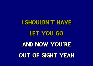 I SHOULDN'T HAVE

LET YOU GO
AND NOW YOU'RE
OUT OF SIGHT YEAH