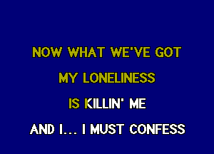 NOW WHAT WE'VE GOT

MY LONELINESS
IS KILLIN' ME
AND I... I MUST CONFESS