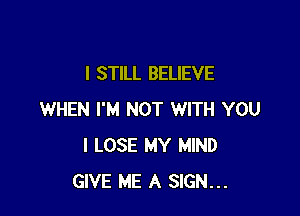 I STILL BELIEVE

WHEN I'M NOT WITH YOU
I LOSE MY MIND
GIVE ME A SIGN...