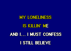 MY LONELINESS

IS KILLIN' ME
AND I... I MUST CONFESS
I STILL BELIEVE