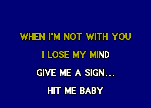 WHEN I'M NOT WITH YOU

I LOSE MY MIND
GIVE ME A SIGN...
HIT ME BABY