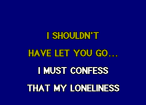 l SHOULDN'T

HAVE LET YOU GO...
I MUST CONFESS
THAT MY LONELINESS