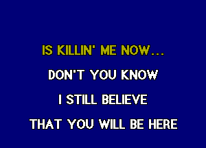 IS KILLIN' ME NOW...

DON'T YOU KNOW
I STILL BELIEVE
THAT YOU WILL BE HERE