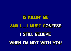 IS KILLIN' ME

AND I... I MUST CONFESS
I STILL BELIEVE
WHEN I'M NOT WITH YOU