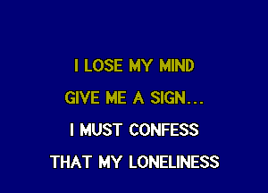 I LOSE MY MIND

GIVE ME A SIGN...
I MUST CONFESS
THAT MY LONELINESS