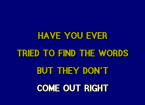 HAVE YOU EVER

TRIED TO FIND THE WORDS
BUT THEY DON'T
COME OUT RIGHT