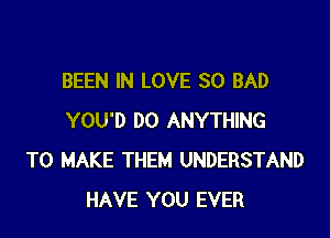 BEEN IN LOVE 80 BAD

YOU'D DO ANYTHING
TO MAKE THEM UNDERSTAND
HAVE YOU EVER