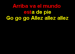 Arriba va el mundo
esta de pie
Go go go Allez allez allez