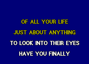 OF ALL YOUR LIFE

JUST ABOUT ANYTHING
TO LOOK INTO THEIR EYES
HAVE YOU FINALLY