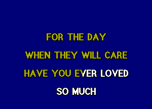 FOR THE DAY

WHEN THEY WILL CARE
HAVE YOU EVER LOVED
SO MUCH