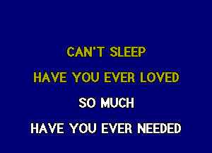 CAN'T SLEEP

HAVE YOU EVER LOVED
SO MUCH
HAVE YOU EVER NEEDED