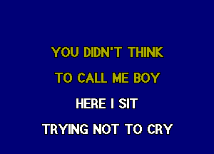 YOU DIDN'T THINK

TO CALL ME BOY
HERE I SIT
TRYING NOT TO CRY