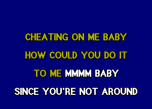 CHEATING ON ME BABY

HOW COULD YOU DO IT
TO ME MMMM BABY
SINCE YOU'RE NOT AROUND