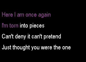 Here I am once again
I'm torn into pieces

Can't deny it can't pretend

Just thought you were the one