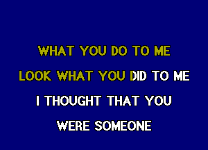 WHAT YOU DO TO ME

LOOK WHAT YOU DID TO ME
I THOUGHT THAT YOU
WERE SOMEONE