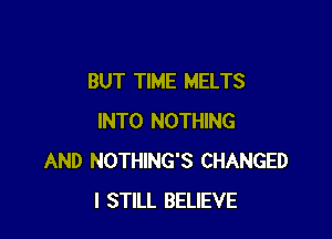 BUT TIME MELTS

INTO NOTHING
AND NOTHING'S CHANGED
I STILL BELIEVE