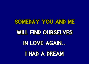 SOMEDAY YOU AND ME

WILL FIND OURSELVES
IN LOVE AGAIN..
I HAD A DREAM