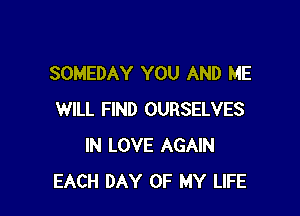 SOMEDAY YOU AND ME

WILL FIND OURSELVES
IN LOVE AGAIN
EACH DAY OF MY LIFE