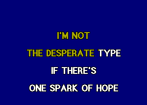I'M NOT

THE DESPERATE TYPE
IF THERE'S
ONE SPARK 0F HOPE