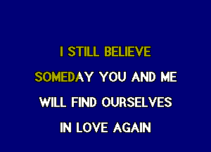 I STILL BELIEVE

SOMEDAY YOU AND ME
WILL FIND OURSELVES
IN LOVE AGAIN