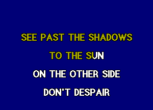 SEE PAST THE SHADOWS

TO THE SUN
ON THE OTHER SIDE
DON'T DESPAIR