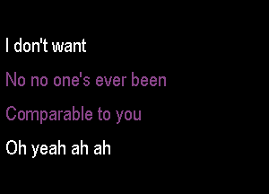 I don't want

No no one's ever been

Comparable to you
Oh yeah ah ah