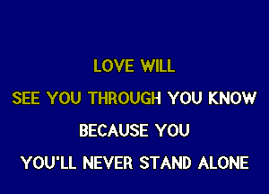 LOVE WILL

SEE YOU THROUGH YOU KNOW
BECAUSE YOU
YOU'LL NEVER STAND ALONE
