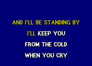 AND I'LL BE STANDING BY

I'LL KEEP YOU
FROM THE COLD
WHEN YOU CRY