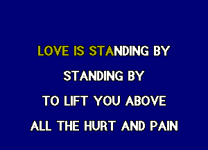 LOVE IS STANDING BY

STANDING BY
TO LIFT YOU ABOVE
ALL THE HURT AND PAIN