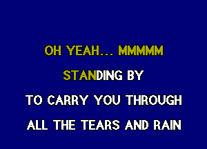 OH YEAH. . . MMMMM

STANDING BY
TO CARRY YOU THROUGH
ALL THE TEARS AND RAIN