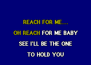 REACH FOR ME. . .

0H REACH FOR ME BABY
SEE I'LL BE THE ONE
TO HOLD YOU