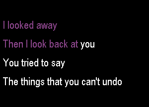 I looked away
Then I look back at you

You tried to say

The things that you can't undo