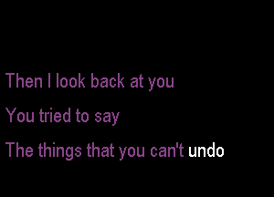 Then I look back at you

You tried to say

The things that you can't undo