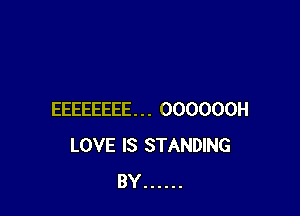 EEEEEEEE... OOOOOOH
LOVE IS STANDING
BY ......
