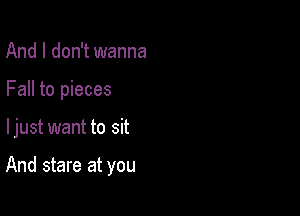 And I don't wanna
Fall to pieces

ljust want to sit

And stare at you