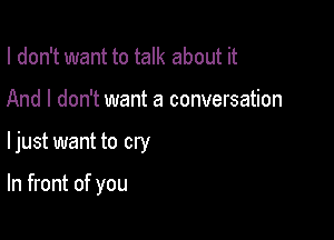 I don't want to talk about it
And I don't want a conversation

ljust want to cry

In front of you