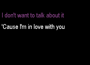 I don't want to talk about it

'Cause I'm in love with you