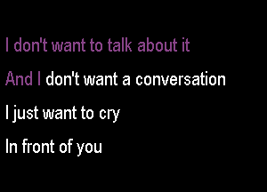 I don't want to talk about it
And I don't want a conversation

ljust want to cry

In front of you
