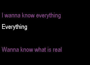 I wanna know everything

Everything

Wanna know what is real