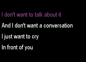 I don't want to talk about it
And I don't want a conversation

ljust want to cry

In front of you