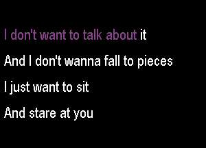 I don't want to talk about it

And I don't wanna fall to pieces

ljust want to sit

And stare at you
