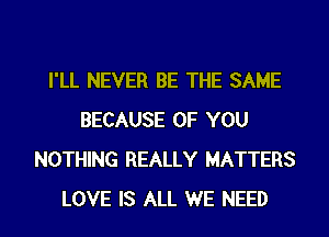 I'LL NEVER BE THE SAME
BECAUSE OF YOU
NOTHING REALLY MATTERS
LOVE IS ALL WE NEED