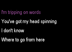 I'm tripping on words

You've got my head spinning

I don't know

Where to go from here