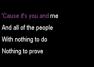 'Cause ifs you and me

And all of the people

With nothing to do

Nothing to prove