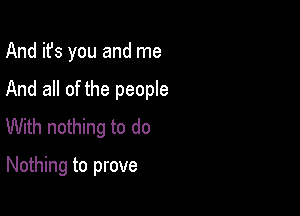 And it's you and me

And all of the people

With nothing to do
Nothing to prove