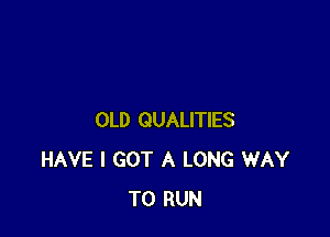 OLD QUALITIES
HAVE I GOT A LONG WAY
TO RUN