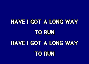 HAVE I GOT A LONG WAY

TO RUN
HAVE I GOT A LONG WAY
TO RUN